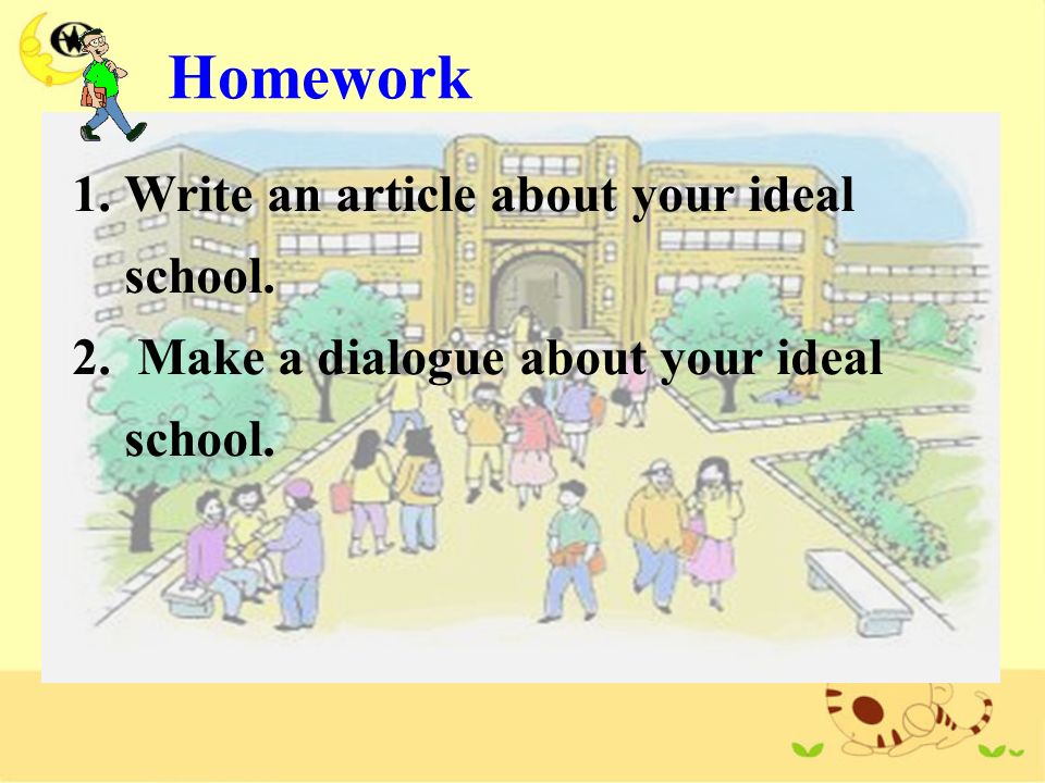 1.Write an article about your ideal school. 2. Make a dialogue about your ideal school. Homework