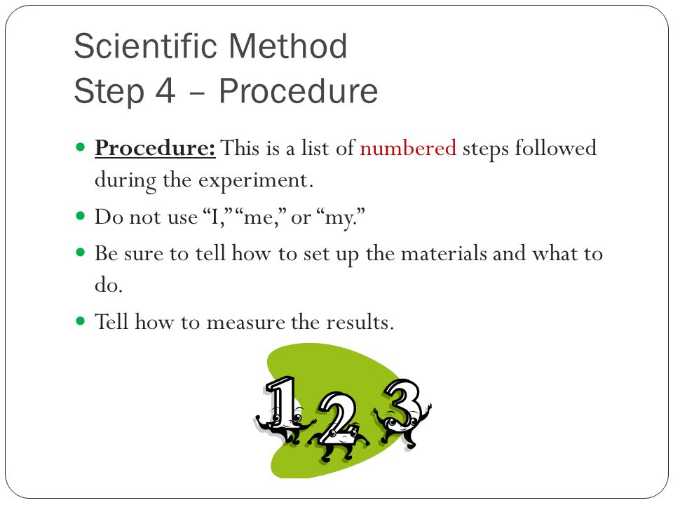 Scientific Method Step 4 – Procedure Procedure: This is a list of numbered steps followed during the experiment.