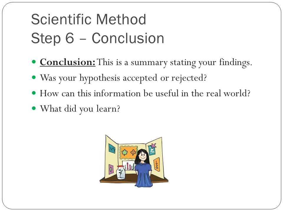Scientific Method Step 6 – Conclusion Conclusion: This is a summary stating your findings.