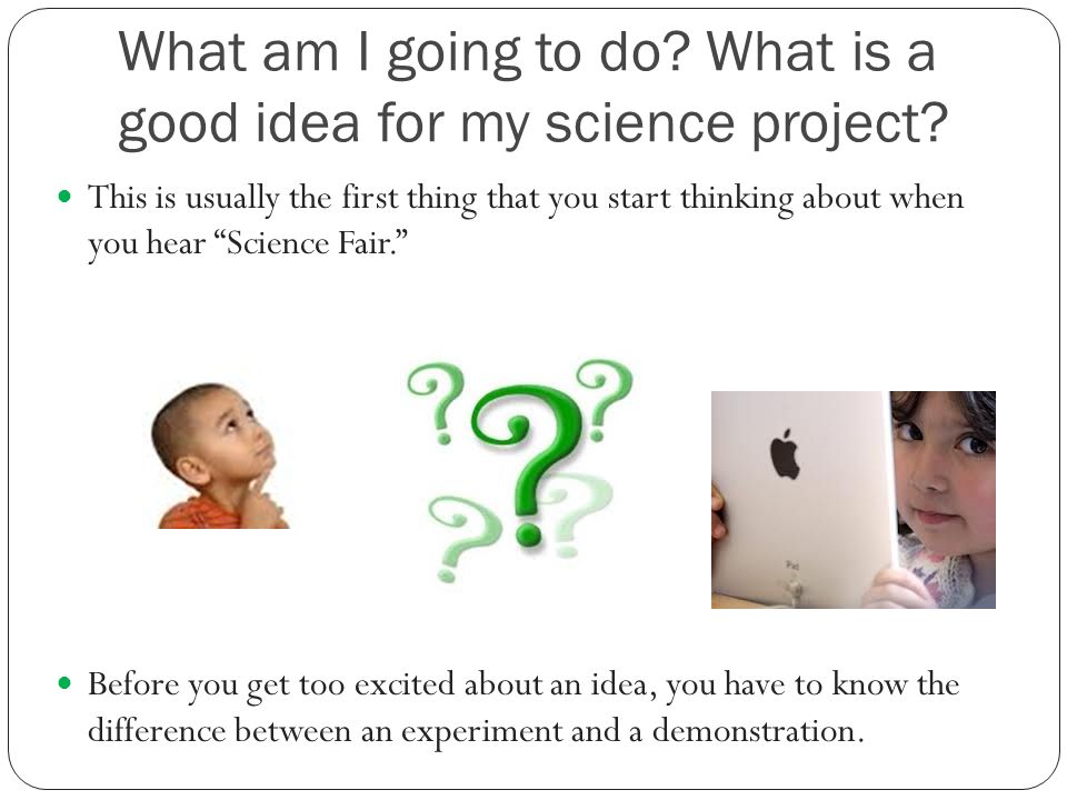 What am I going to do. What is a good idea for my science project.