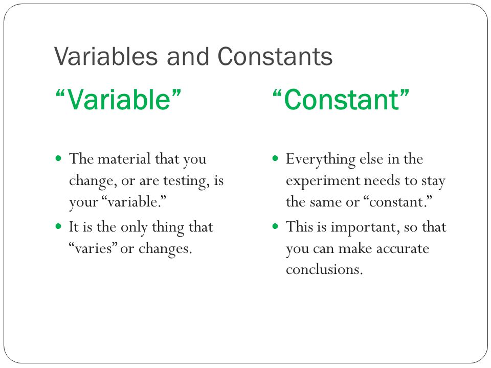Variables and Constants Variable Constant The material that you change, or are testing, is your variable. It is the only thing that varies or changes.