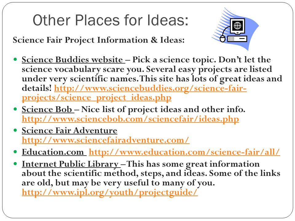 Other Places for Ideas: Science Fair Project Information & Ideas: Science Buddies website – Pick a science topic.