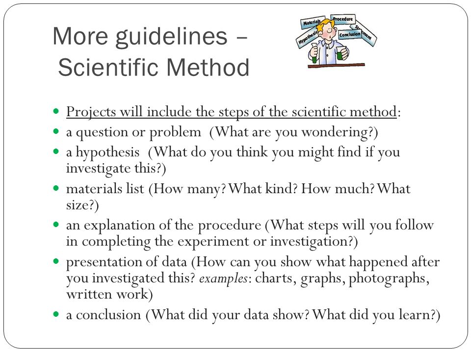 More guidelines – Scientific Method Projects will include the steps of the scientific method: a question or problem (What are you wondering ) a hypothesis (What do you think you might find if you investigate this ) materials list (How many.