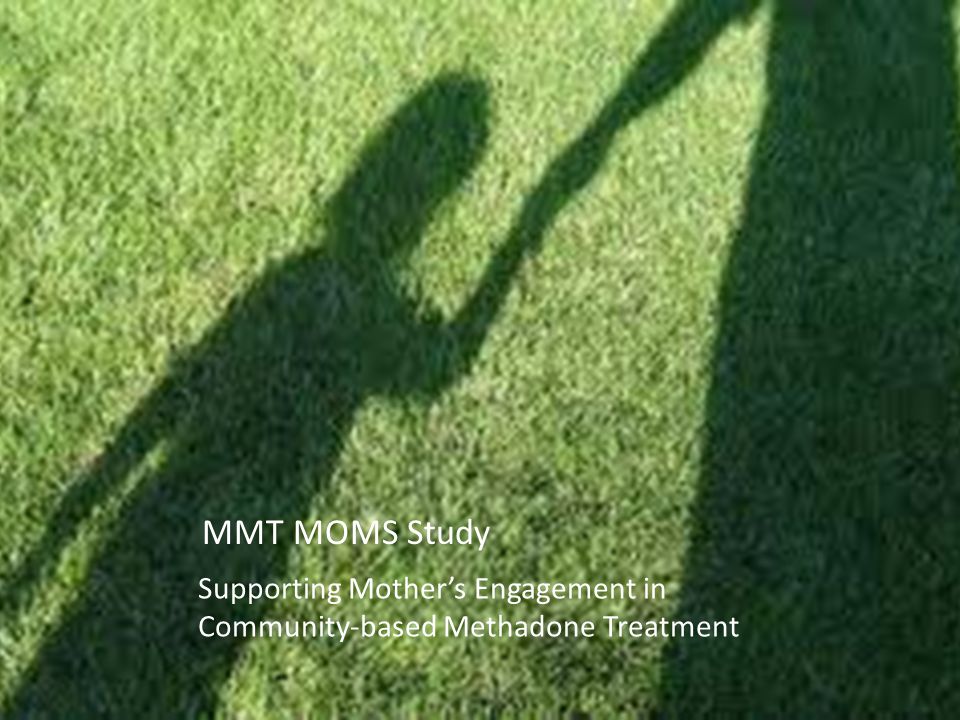 MMT MOMS Study Supporting Mother’s Engagement in Community-based Methadone Treatment MMT MOMS Study