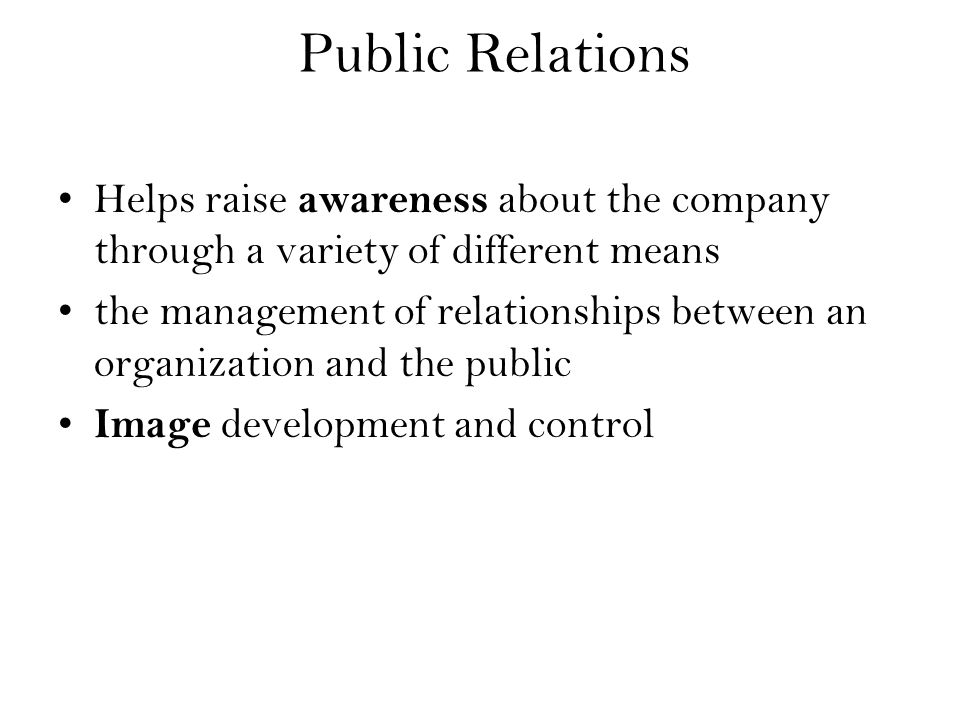 Public Relations Helps raise awareness about the company through a variety of different means the management of relationships between an organization and the public Image development and control