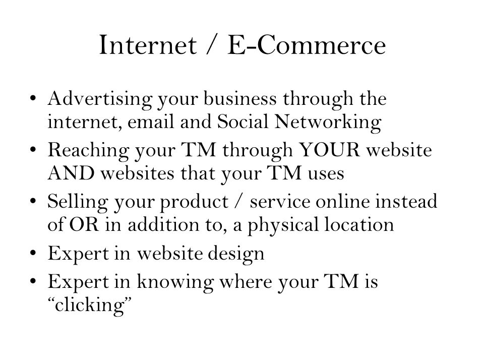 Internet / E-Commerce Advertising your business through the internet,  and Social Networking Reaching your TM through YOUR website AND websites that your TM uses Selling your product / service online instead of OR in addition to, a physical location Expert in website design Expert in knowing where your TM is clicking