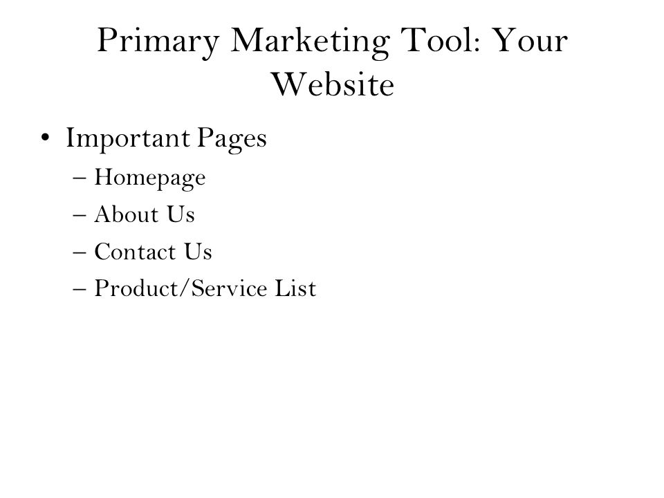 Primary Marketing Tool: Your Website Important Pages –Homepage –About Us –Contact Us –Product/Service List