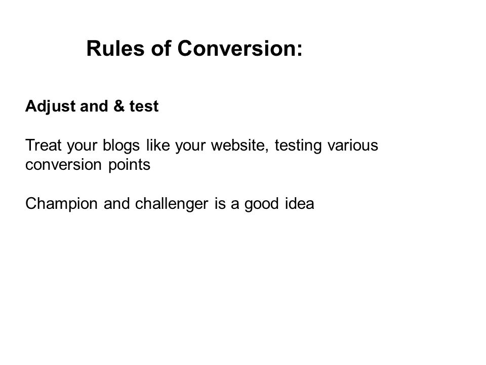 blogging success and Rules of Conversion: Adjust and & test Treat your blogs like your website, testing various conversion points Champion and challenger is a good idea