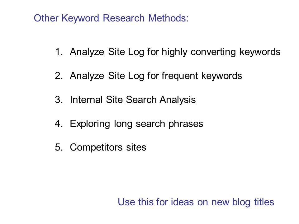 Other Keyword Research Methods: 1.Analyze Site Log for highly converting keywords 2.Analyze Site Log for frequent keywords 3.Internal Site Search Analysis 4.Exploring long search phrases 5.Competitors sites Use this for ideas on new blog titles