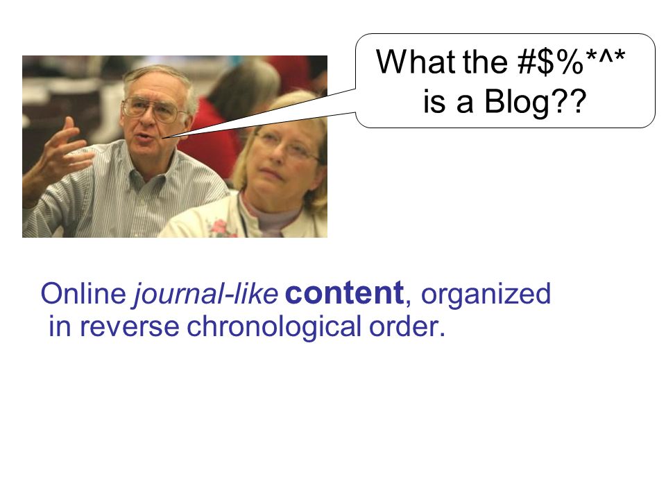 Online journal-like content, organized in reverse chronological order. What the #$%*^* is a Blog