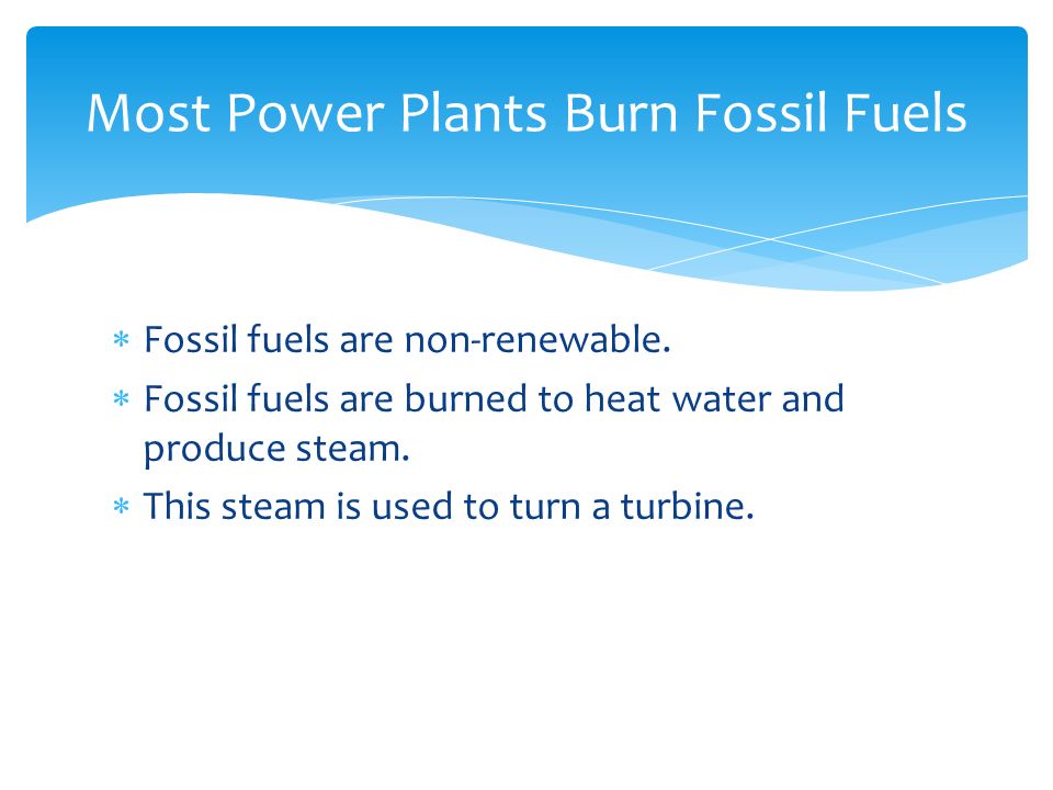  Fossil fuels are non-renewable.  Fossil fuels are burned to heat water and produce steam.