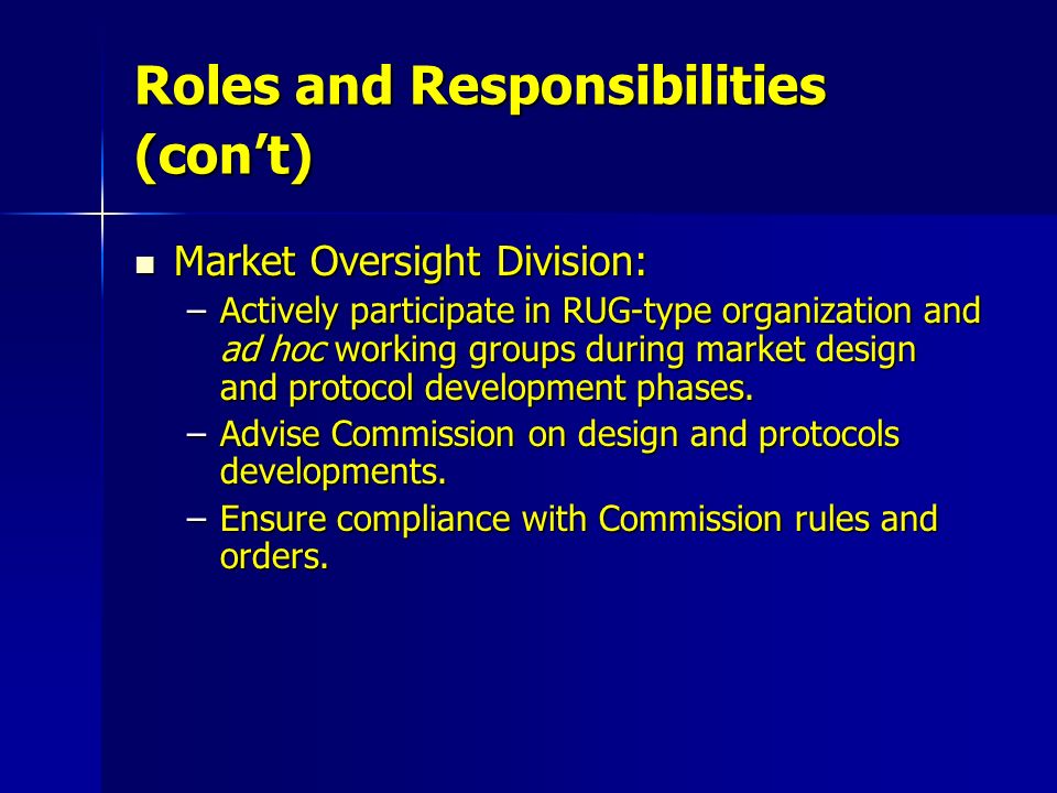 Roles and Responsibilities (con’t) Market Oversight Division: Market Oversight Division: –Actively participate in RUG-type organization and ad hoc working groups during market design and protocol development phases.