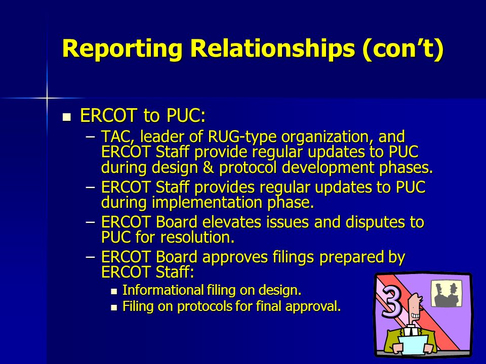 Reporting Relationships (con’t) ERCOT to PUC: ERCOT to PUC: –TAC, leader of RUG-type organization, and ERCOT Staff provide regular updates to PUC during design & protocol development phases.