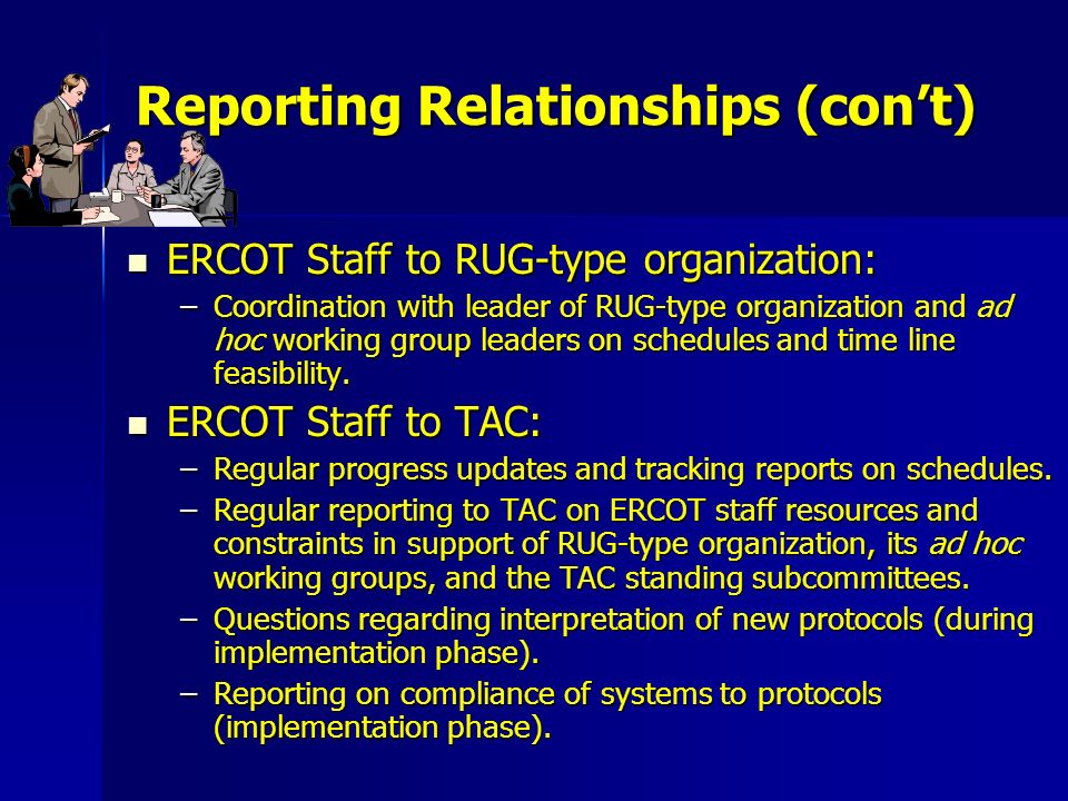 Reporting Relationships (con’t) ERCOT Staff to RUG-type organization: ERCOT Staff to RUG-type organization: –Coordination with leader of RUG-type organization and ad hoc working group leaders on schedules and time line feasibility.