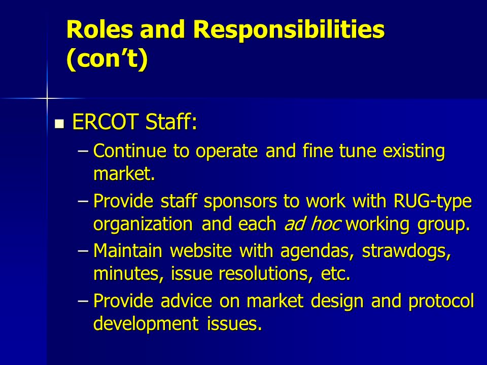 Roles and Responsibilities (con’t) ERCOT Staff: ERCOT Staff: –Continue to operate and fine tune existing market.