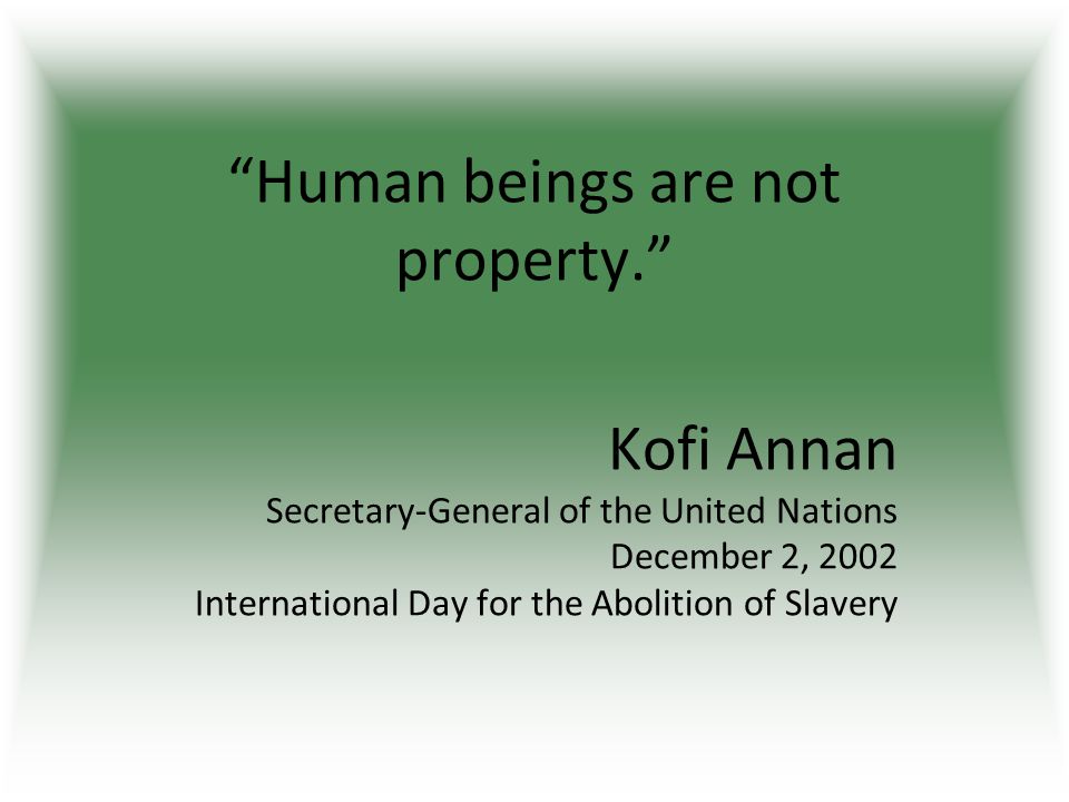 Human beings are not property. Kofi Annan Secretary-General of the United Nations December 2, 2002 International Day for the Abolition of Slavery