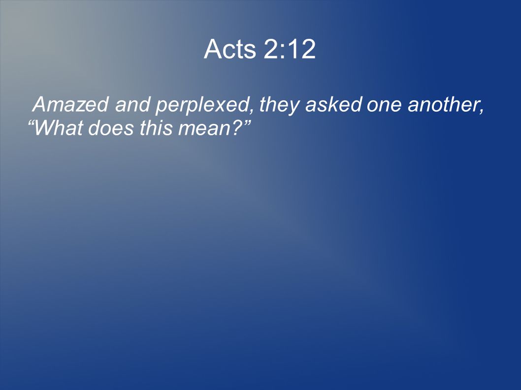 Acts 2:12 Amazed and perplexed, they asked one another, What does this mean