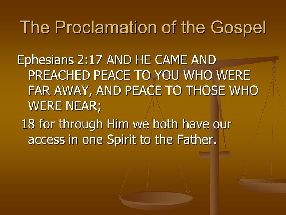 The Proclamation of the Gospel Ephesians 2:17 AND HE CAME AND PREACHED PEACE TO YOU WHO WERE FAR AWAY, AND PEACE TO THOSE WHO WERE NEAR; 18 for through Him we both have our access in one Spirit to the Father.