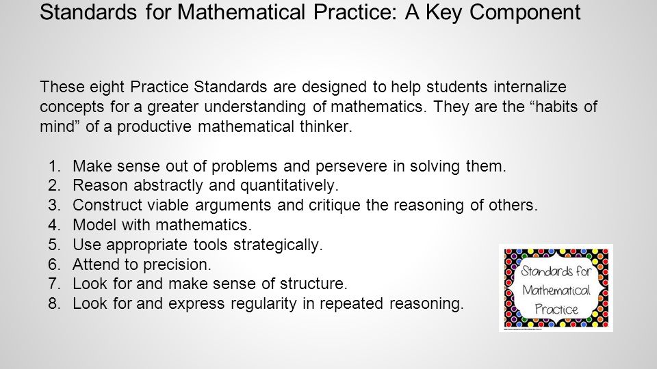 Standards for Mathematical Practice: A Key Component These eight Practice Standards are designed to help students internalize concepts for a greater understanding of mathematics.