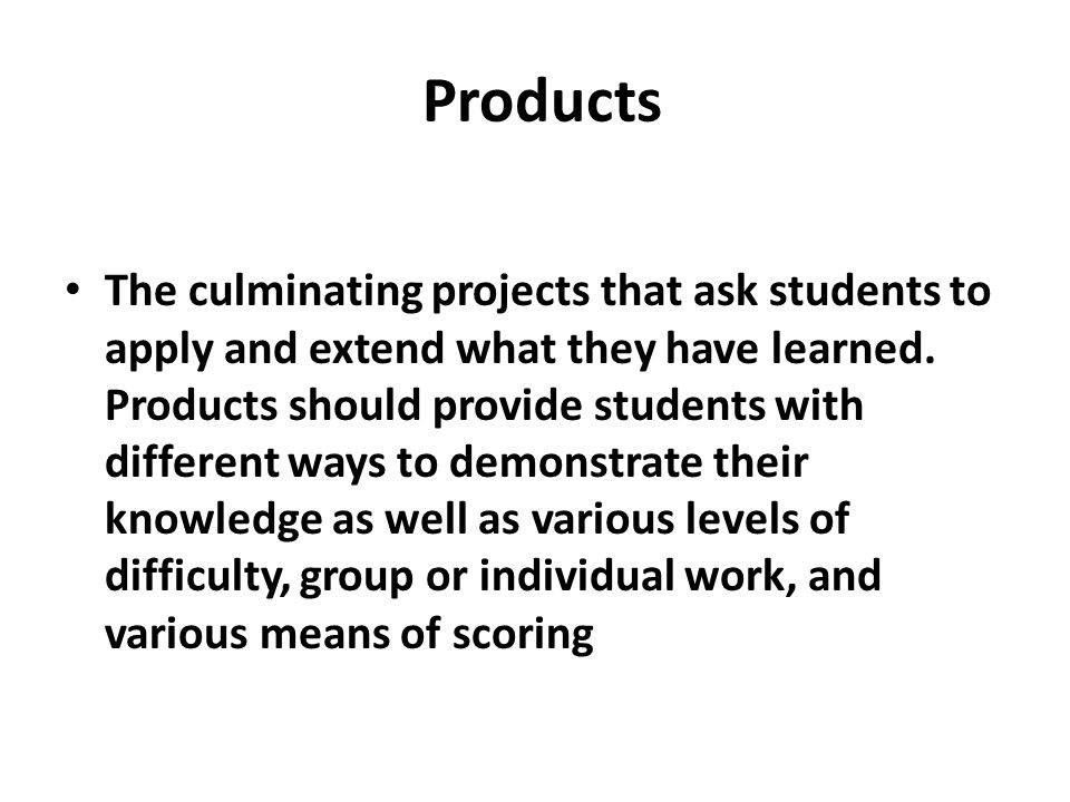Products The culminating projects that ask students to apply and extend what they have learned.