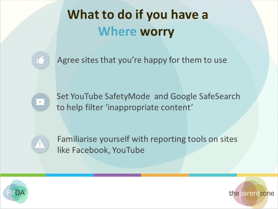 What to do if you have a Where worry Agree sites that you’re happy for them to use Set YouTube SafetyMode and Google SafeSearch to help filter ‘inappropriate content’ Familiarise yourself with reporting tools on sites like Facebook, YouTube
