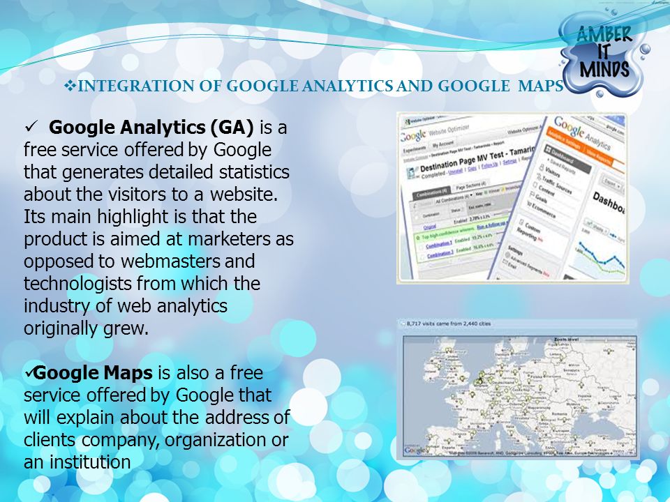  INTEGRATION OF GOOGLE ANALYTICS AND GOOGLE MAPS Google Analytics (GA) is a free service offered by Google that generates detailed statistics about the visitors to a website.