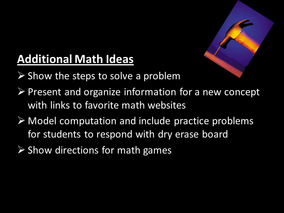 Additional Math Ideas  Show the steps to solve a problem  Present and organize information for a new concept with links to favorite math websites  Model computation and include practice problems for students to respond with dry erase board  Show directions for math games