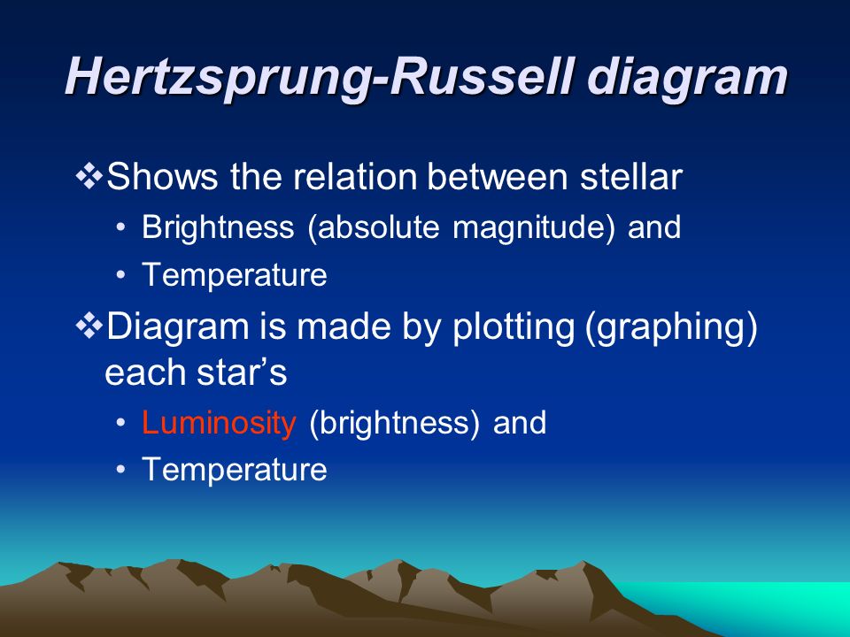 Hertzsprung-Russell diagram  Shows the relation between stellar Brightness (absolute magnitude) and Temperature  Diagram is made by plotting (graphing) each star’s Luminosity (brightness) and Temperature