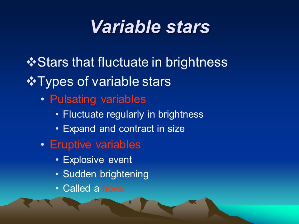 Variable stars  Stars that fluctuate in brightness  Types of variable stars Pulsating variables Fluctuate regularly in brightness Expand and contract in size Eruptive variables Explosive event Sudden brightening Called a nova
