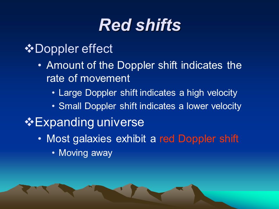 Red shifts  Doppler effect Amount of the Doppler shift indicates the rate of movement Large Doppler shift indicates a high velocity Small Doppler shift indicates a lower velocity  Expanding universe Most galaxies exhibit a red Doppler shift Moving away