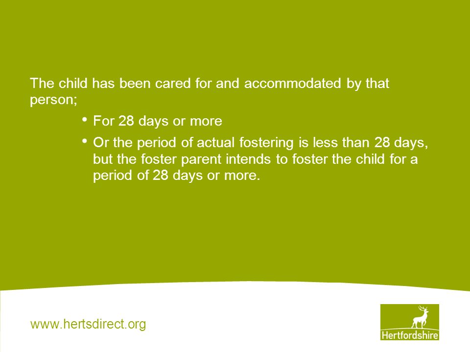 The child has been cared for and accommodated by that person; For 28 days or more Or the period of actual fostering is less than 28 days, but the foster parent intends to foster the child for a period of 28 days or more.