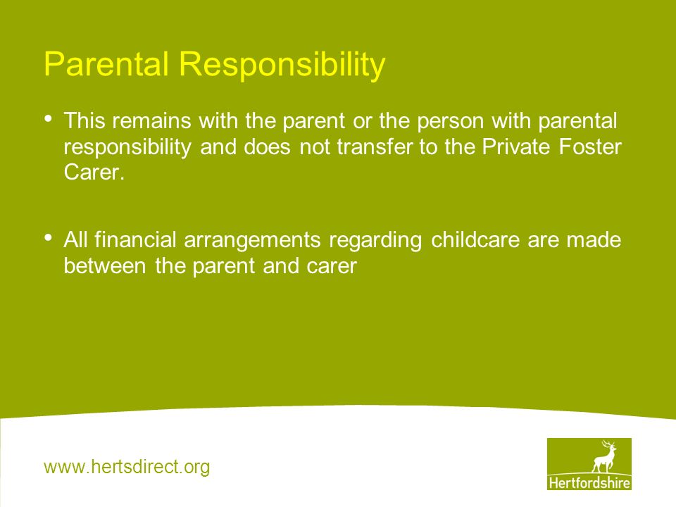 Parental Responsibility This remains with the parent or the person with parental responsibility and does not transfer to the Private Foster Carer.