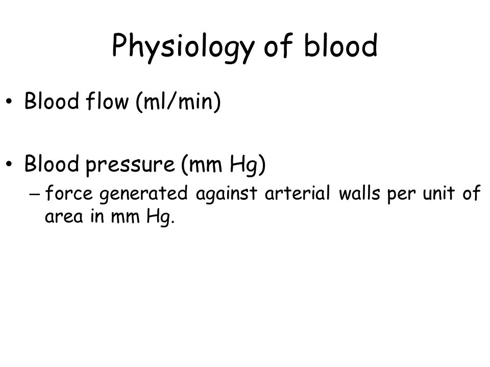 Physiology of blood Blood flow (ml/min) Blood pressure (mm Hg) – force generated against arterial walls per unit of area in mm Hg.