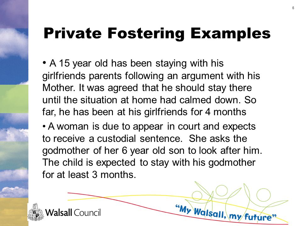 6 Private Fostering Examples A 15 year old has been staying with his girlfriends parents following an argument with his Mother.