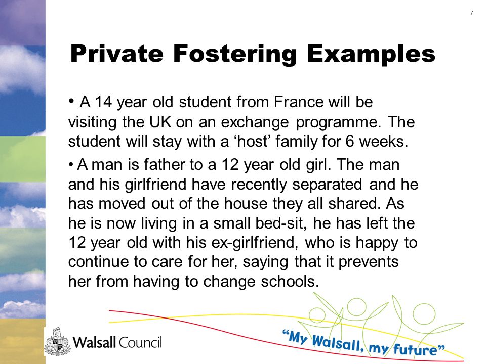 7 Private Fostering Examples A 14 year old student from France will be visiting the UK on an exchange programme.