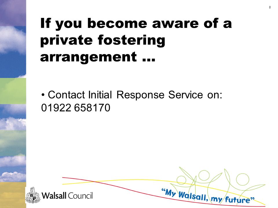 8 If you become aware of a private fostering arrangement … Contact Initial Response Service on: