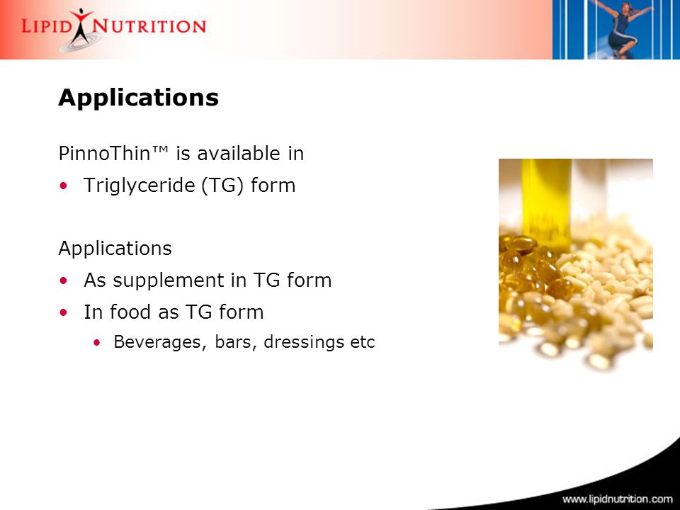PinnoThin™ is available in Triglyceride (TG) form Applications As supplement in TG form In food as TG form Beverages, bars, dressings etc Applications