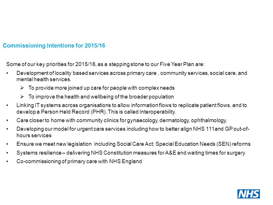Commissioning Intentions for 2015/16 Some of our key priorities for 2015/16, as a stepping stone to our Five Year Plan are: Development of locality based services across primary care, community services, social care, and mental health services.