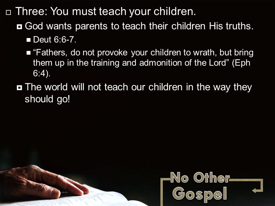  Three: You must teach your children.  God wants parents to teach their children His truths.
