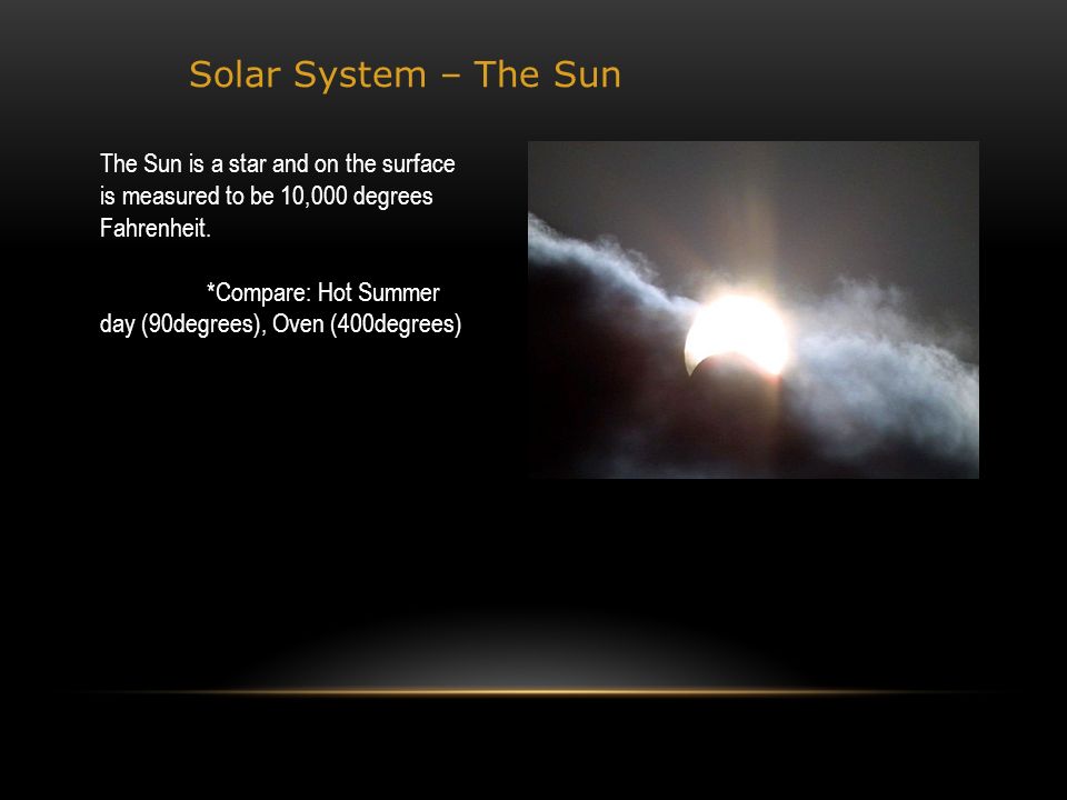 Solar System – The Sun The Sun is a star and on the surface is measured to be 10,000 degrees Fahrenheit.