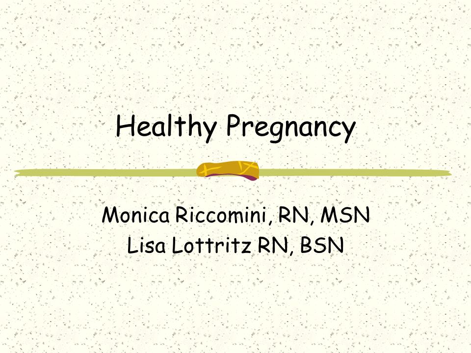 Healthy Pregnancy Monica Riccomini, RN, MSN Lisa Lottritz RN, BSN