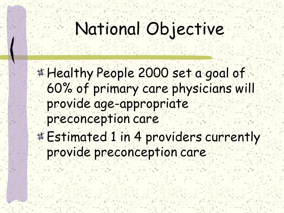 National Objective Healthy People 2000 set a goal of 60% of primary care physicians will provide age-appropriate preconception care Estimated 1 in 4 providers currently provide preconception care