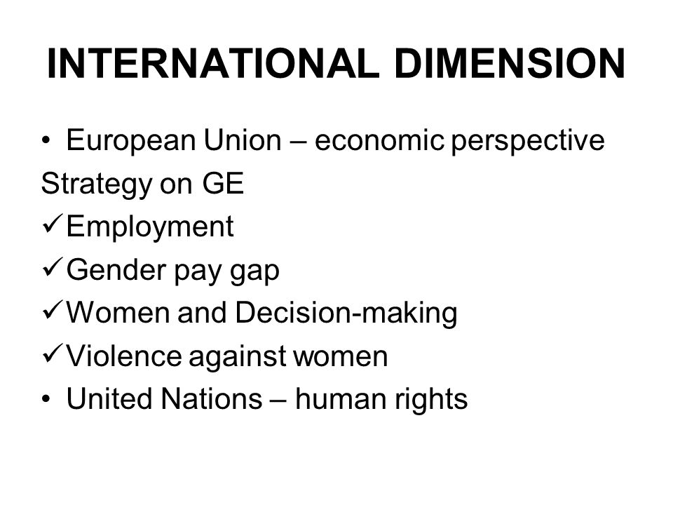 INTERNATIONAL DIMENSION European Union – economic perspective Strategy on GE Employment Gender pay gap Women and Decision-making Violence against women United Nations – human rights
