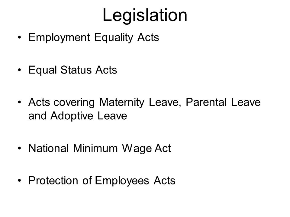Legislation Employment Equality Acts Equal Status Acts Acts covering Maternity Leave, Parental Leave and Adoptive Leave National Minimum Wage Act Protection of Employees Acts