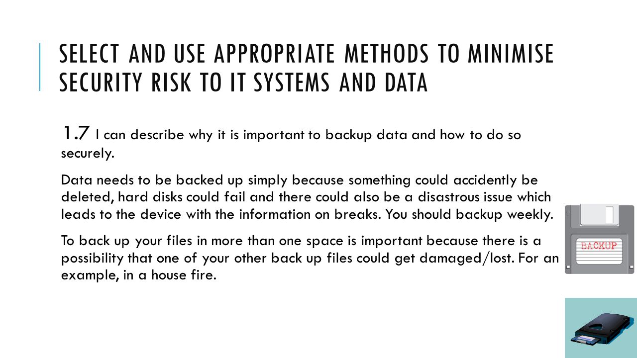 SELECT AND USE APPROPRIATE METHODS TO MINIMISE SECURITY RISK TO IT SYSTEMS AND DATA 1.7 I can describe why it is important to backup data and how to do so securely.