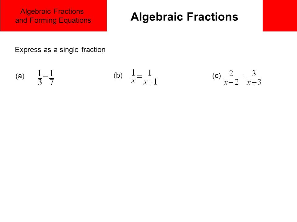 Algebraic Fractions and Forming Equations Algebraic Fractions (a) (b) (c) Express as a single fraction