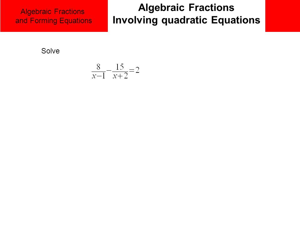 Algebraic Fractions and Forming Equations Algebraic Fractions Involving quadratic Equations Solve