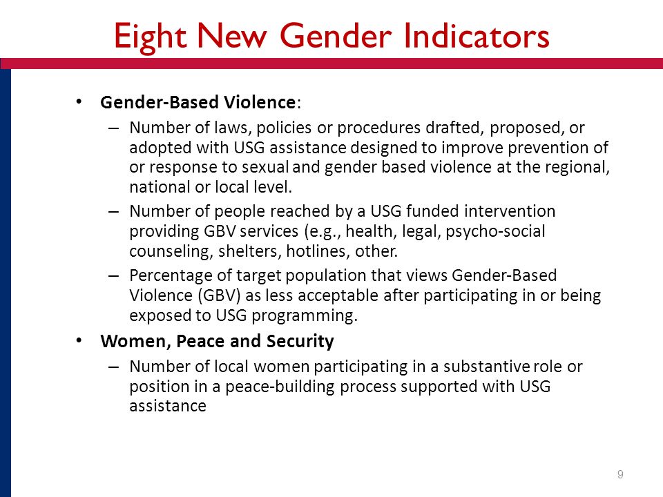 Eight New Gender Indicators Gender-Based Violence: – Number of laws, policies or procedures drafted, proposed, or adopted with USG assistance designed to improve prevention of or response to sexual and gender based violence at the regional, national or local level.