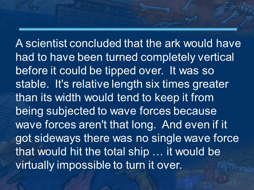 A scientist concluded that the ark would have had to have been turned completely vertical before it could be tipped over.
