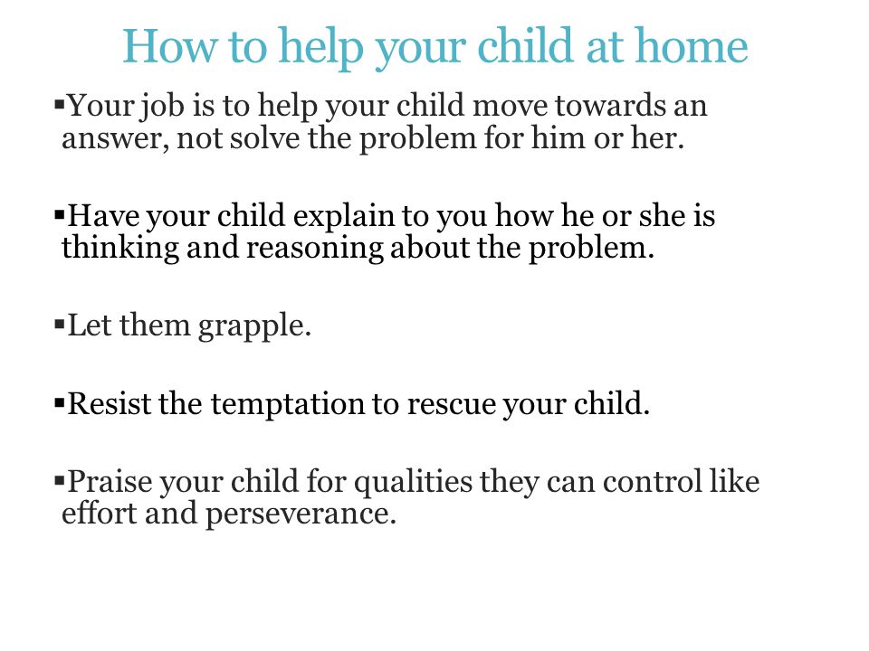 How to help your child at home  Your job is to help your child move towards an answer, not solve the problem for him or her.